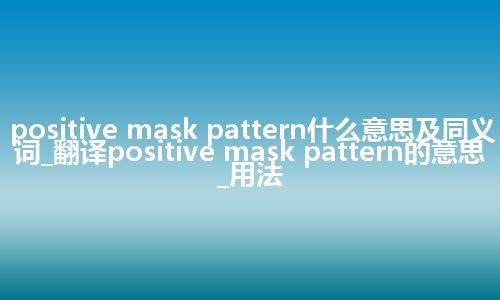 positive mask pattern什么意思及同义词_翻译positive mask pattern的意思_用法
