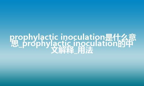 prophylactic inoculation是什么意思_prophylactic inoculation的中文解释_用法