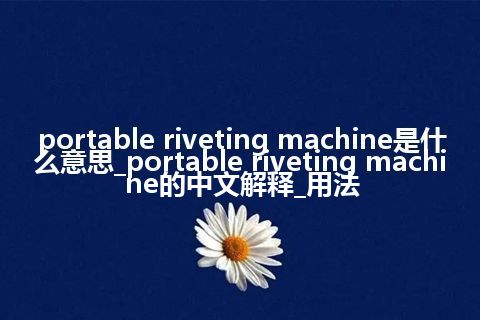 portable riveting machine是什么意思_portable riveting machine的中文解释_用法
