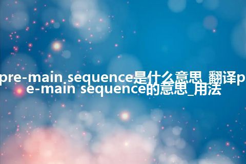 pre-main sequence是什么意思_翻译pre-main sequence的意思_用法