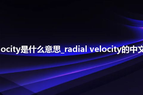 radial velocity是什么意思_radial velocity的中文释义_用法