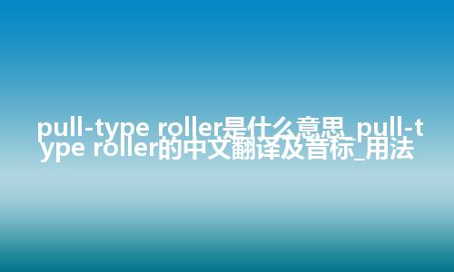 pull-type roller是什么意思_pull-type roller的中文翻译及音标_用法