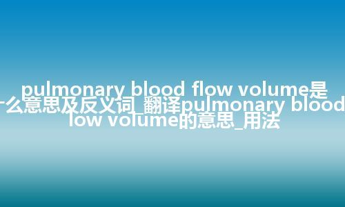 pulmonary blood flow volume是什么意思及反义词_翻译pulmonary blood flow volume的意思_用法