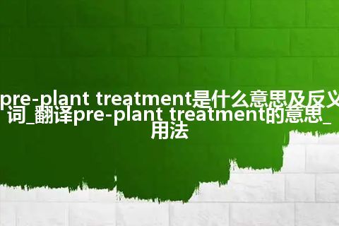 pre-plant treatment是什么意思及反义词_翻译pre-plant treatment的意思_用法