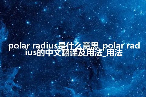 polar radius是什么意思_polar radius的中文翻译及用法_用法