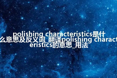 polishing characteristics是什么意思及反义词_翻译polishing characteristics的意思_用法