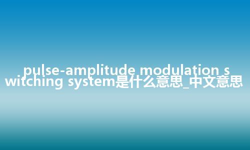 pulse-amplitude modulation switching system是什么意思_中文意思