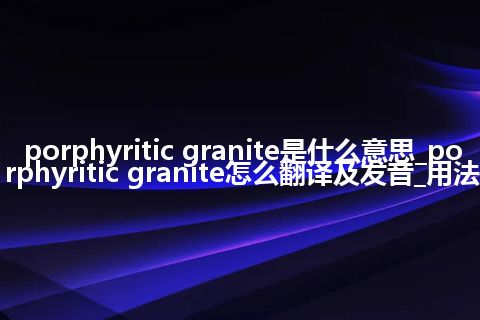 porphyritic granite是什么意思_porphyritic granite怎么翻译及发音_用法