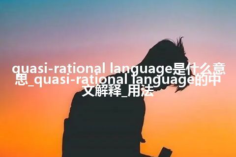 quasi-rational language是什么意思_quasi-rational language的中文解释_用法
