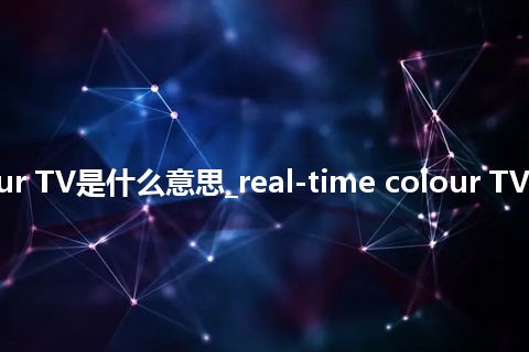 real-time colour TV是什么意思_real-time colour TV的中文释义_用法