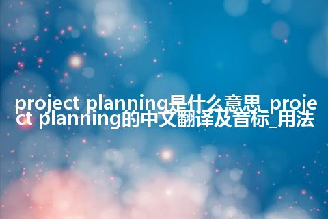 project planning是什么意思_project planning的中文翻译及音标_用法