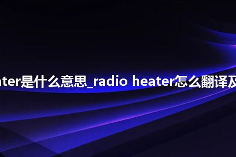 radio heater是什么意思_radio heater怎么翻译及发音_用法