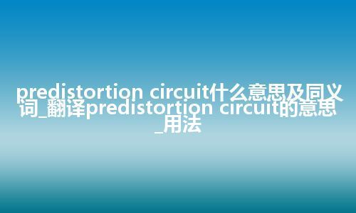 predistortion circuit什么意思及同义词_翻译predistortion circuit的意思_用法