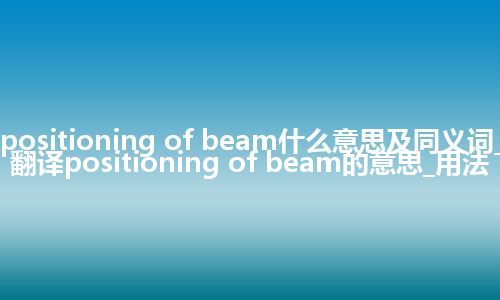 positioning of beam什么意思及同义词_翻译positioning of beam的意思_用法