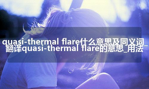 quasi-thermal flare什么意思及同义词_翻译quasi-thermal flare的意思_用法