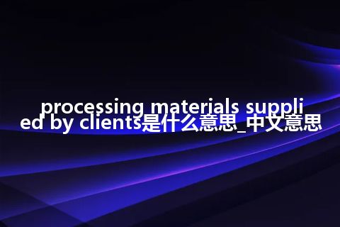 processing materials supplied by clients是什么意思_中文意思