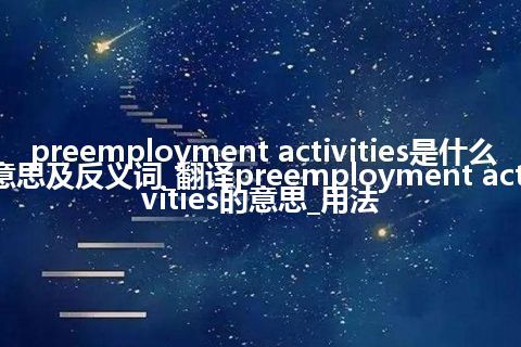 preemployment activities是什么意思及反义词_翻译preemployment activities的意思_用法