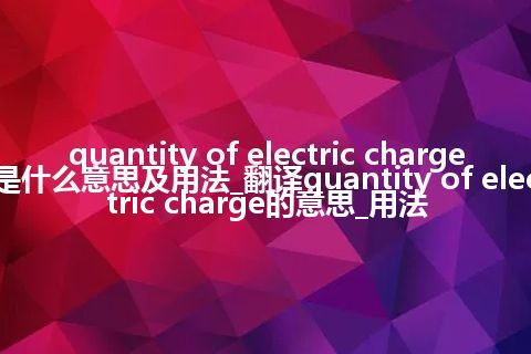 quantity of electric charge是什么意思及用法_翻译quantity of electric charge的意思_用法