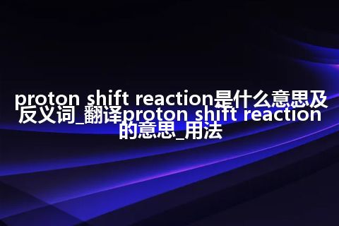 proton shift reaction是什么意思及反义词_翻译proton shift reaction的意思_用法