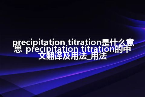 precipitation titration是什么意思_precipitation titration的中文翻译及用法_用法