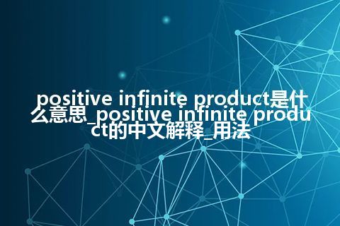 positive infinite product是什么意思_positive infinite product的中文解释_用法
