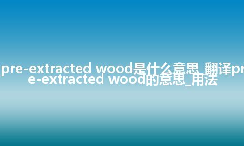 pre-extracted wood是什么意思_翻译pre-extracted wood的意思_用法