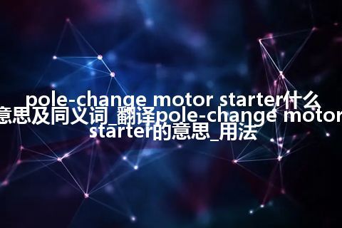 pole-change motor starter什么意思及同义词_翻译pole-change motor starter的意思_用法