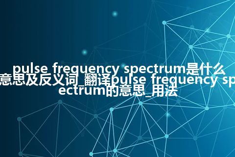 pulse frequency spectrum是什么意思及反义词_翻译pulse frequency spectrum的意思_用法