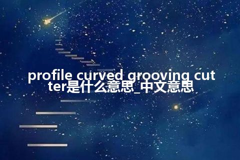 profile curved grooving cutter是什么意思_中文意思