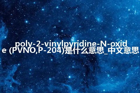 poly-2-vinylpyridine-N-oxide (PVNO,P-204)是什么意思_中文意思