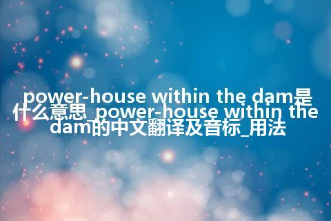 power-house within the dam是什么意思_power-house within the dam的中文翻译及音标_用法