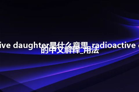 radioactive daughter是什么意思_radioactive daughter的中文解释_用法