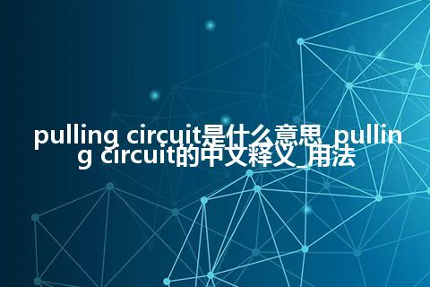 pulling circuit是什么意思_pulling circuit的中文释义_用法