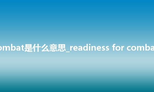 readiness for combat是什么意思_readiness for combat的中文解释_用法