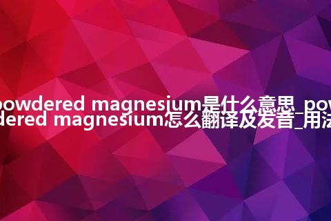 powdered magnesium是什么意思_powdered magnesium怎么翻译及发音_用法