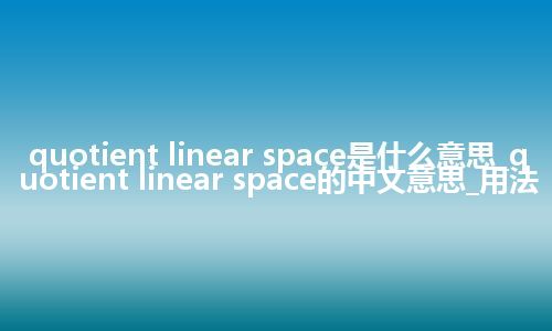 quotient linear space是什么意思_quotient linear space的中文意思_用法