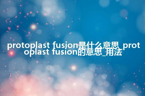 protoplast fusion是什么意思_protoplast fusion的意思_用法