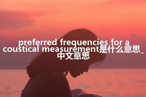 preferred frequencies for acoustical measurement是什么意思_中文意思
