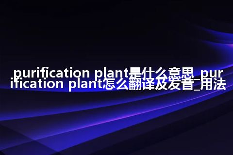 purification plant是什么意思_purification plant怎么翻译及发音_用法