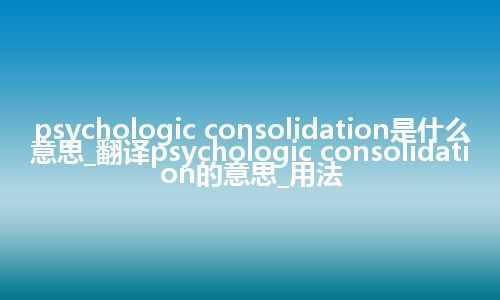 psychologic consolidation是什么意思_翻译psychologic consolidation的意思_用法