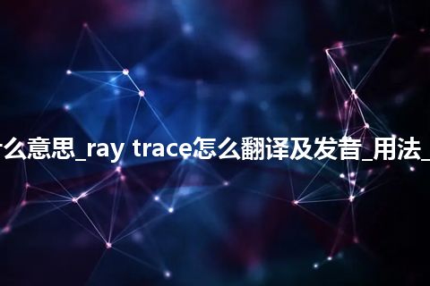 ray trace是什么意思_ray trace怎么翻译及发音_用法_例句_英语短语