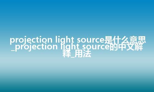 projection light source是什么意思_projection light source的中文解释_用法