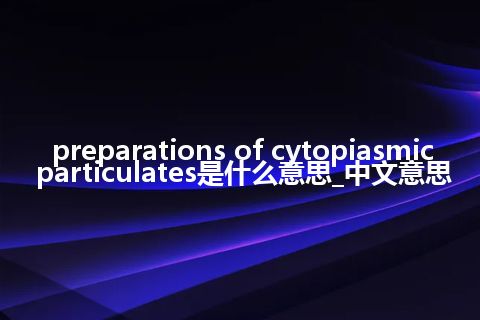 preparations of cytopiasmic particulates是什么意思_中文意思