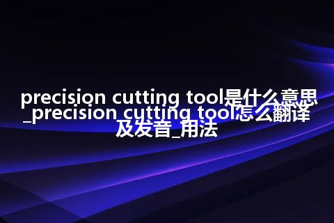 precision cutting tool是什么意思_precision cutting tool怎么翻译及发音_用法