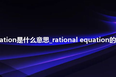 rational equation是什么意思_rational equation的中文释义_用法