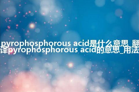 pyrophosphorous acid是什么意思_翻译pyrophosphorous acid的意思_用法
