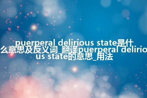 puerperal delirious state是什么意思及反义词_翻译puerperal delirious state的意思_用法