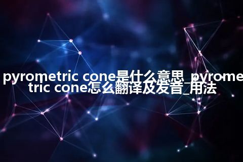 pyrometric cone是什么意思_pyrometric cone怎么翻译及发音_用法