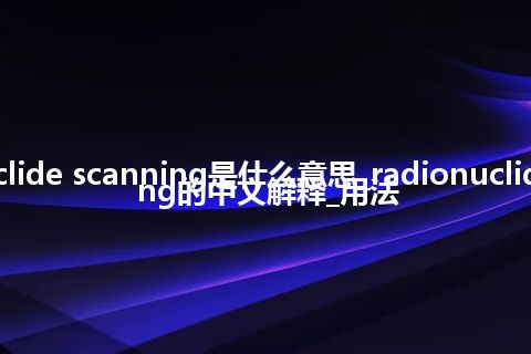 radionuclide scanning是什么意思_radionuclide scanning的中文解释_用法
