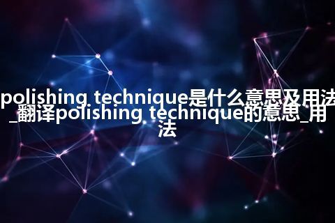 polishing technique是什么意思及用法_翻译polishing technique的意思_用法